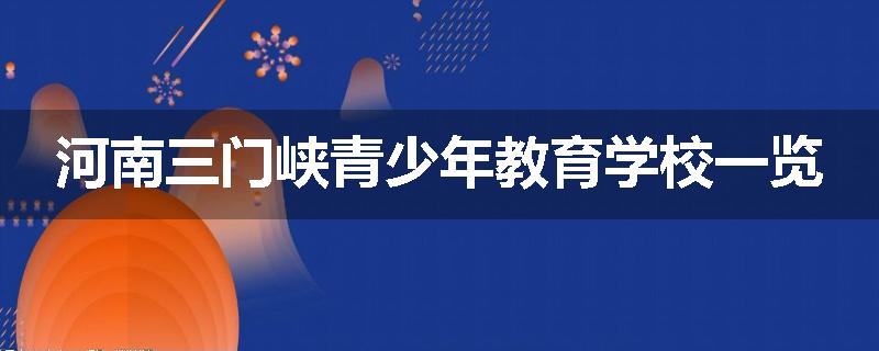 河南三门峡青少年教育学校一览