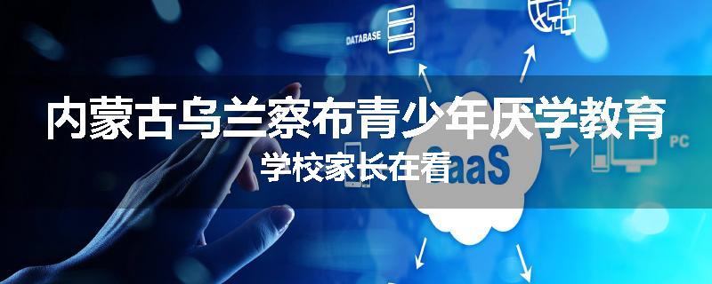 内蒙古乌兰察布青少年厌学教育学校家长在看