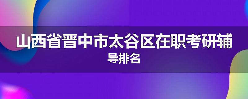 山西省晋中市太谷区在职考研辅导排名