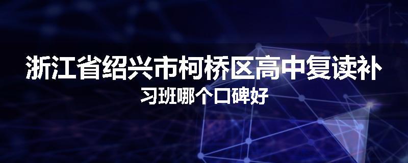 浙江省绍兴市柯桥区高中复读补习班哪个口碑好