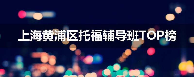 上海黄浦区托福辅导班TOP榜