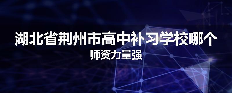 湖北省荆州市高中补习学校哪个师资力量强