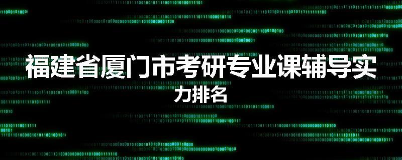 福建省厦门市考研专业课辅导实力排名