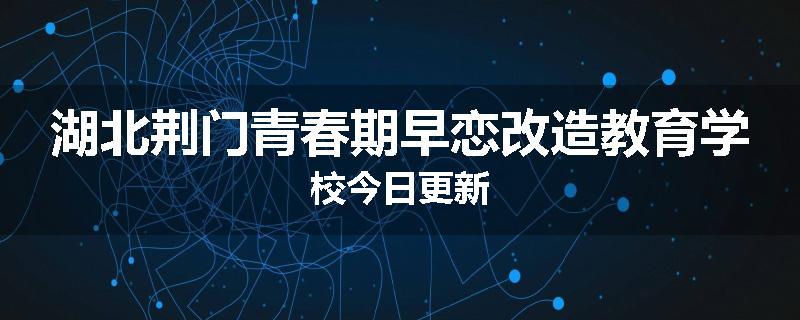 湖北荆门青春期早恋改造教育学校今日更新