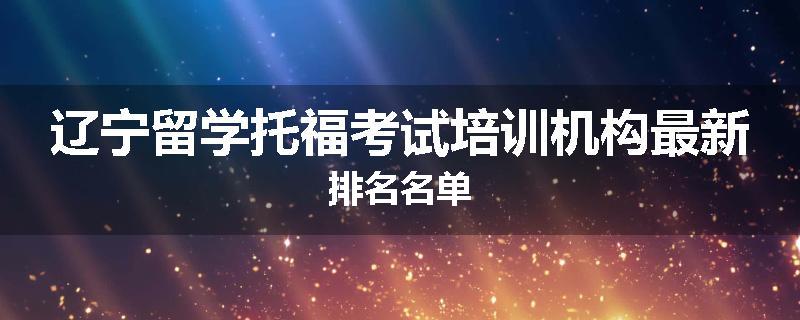 辽宁留学托福考试培训机构最新排名名单