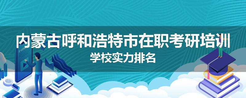 内蒙古呼和浩特市在职考研培训学校实力排名