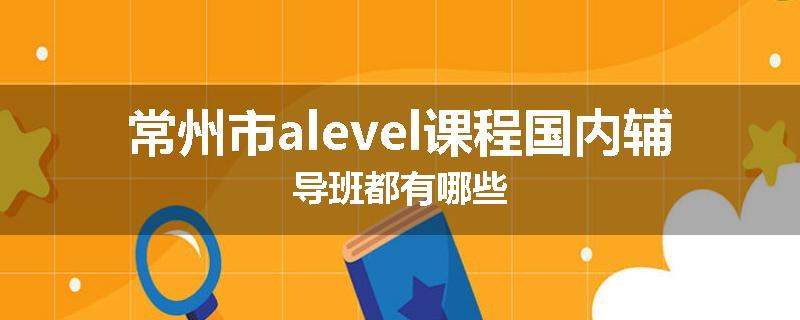 常州市alevel课程国内辅导班都有哪些
