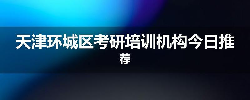 天津环城区考研培训机构今日推荐