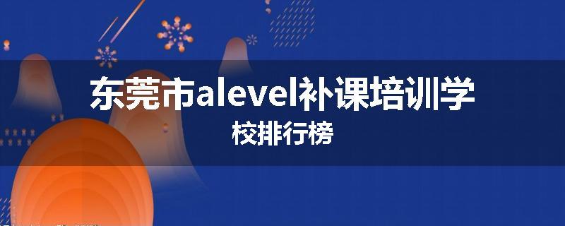 东莞市alevel补课培训学校排行榜