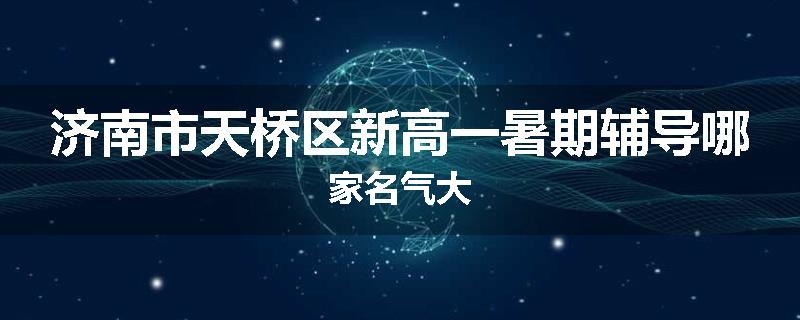 济南市天桥区新高一暑期辅导哪家名气大