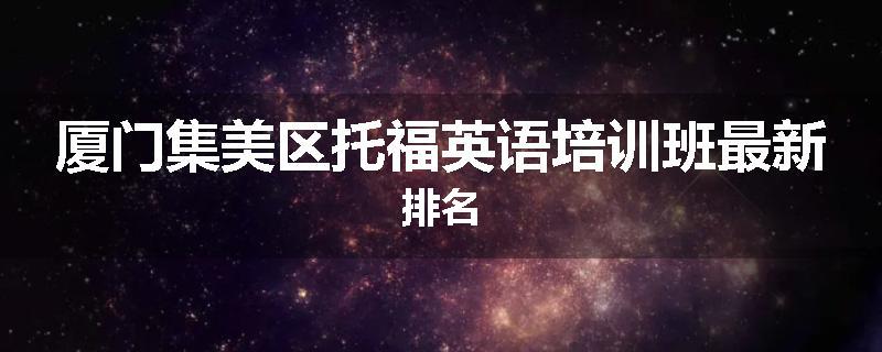 厦门集美区托福英语培训班最新排名