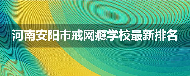 河南安阳市戒网瘾学校最新排名