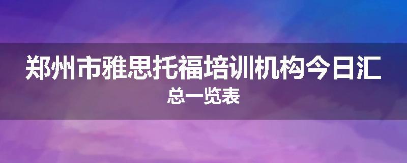 郑州市雅思托福培训机构今日汇总一览表