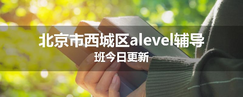 北京市西城区alevel辅导班今日更新