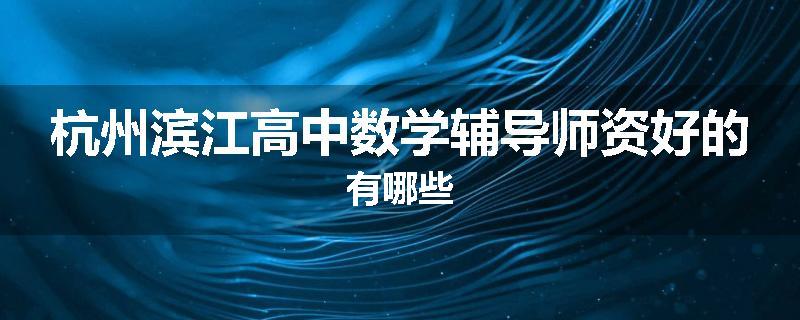 杭州滨江高中数学辅导师资好的有哪些