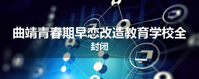 曲靖青春期早恋改造教育学校全封闭