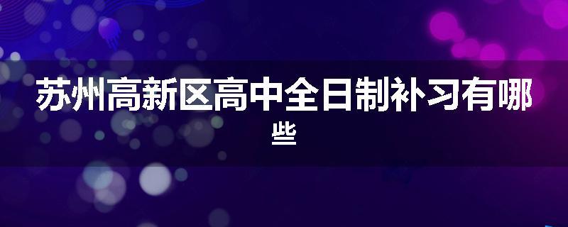 苏州高新区高中全日制补习有哪些