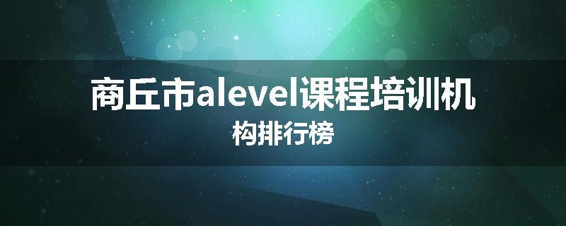 商丘市alevel课程培训机构排行榜