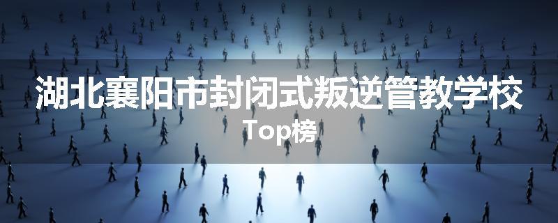 湖北襄阳市封闭式叛逆管教学校Top榜