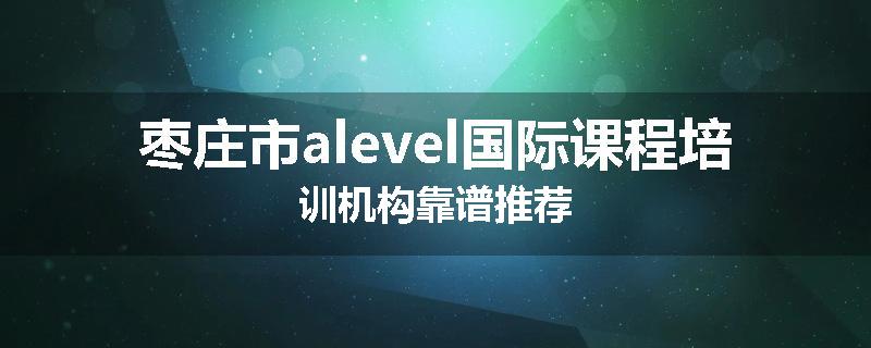 枣庄市alevel国际课程培训机构靠谱推荐