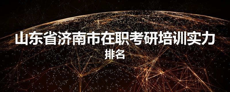 山东省济南市在职考研培训实力排名