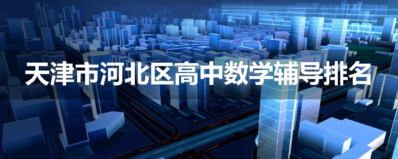 天津市河北区高中数学辅导排名