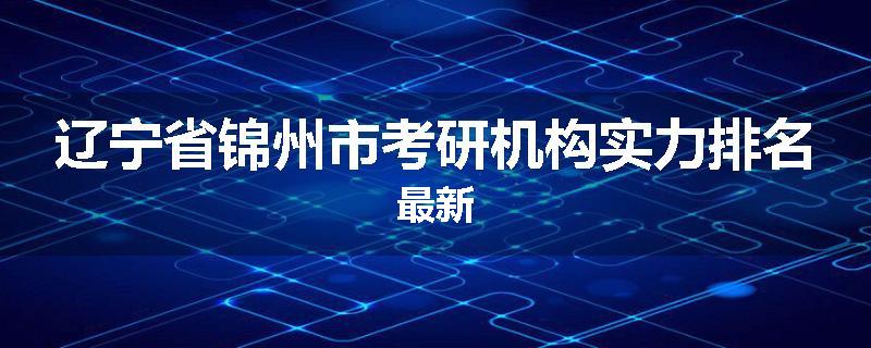 辽宁省锦州市考研机构实力排名最新