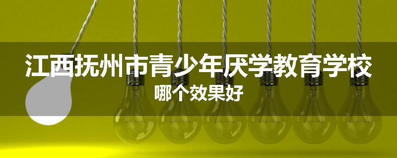 江西抚州市青少年厌学教育学校哪个效果好