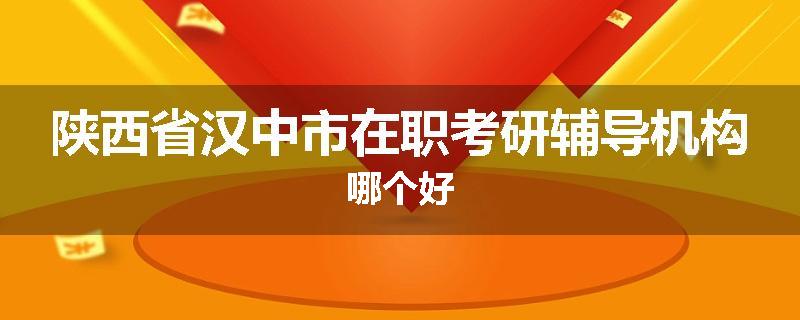 陕西省汉中市在职考研辅导机构哪个好