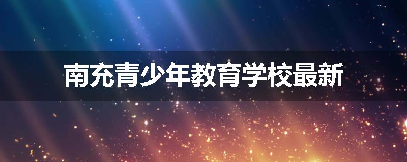 南充青少年教育学校最新