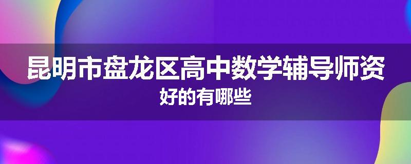 昆明市盘龙区高中数学辅导师资好的有哪些
