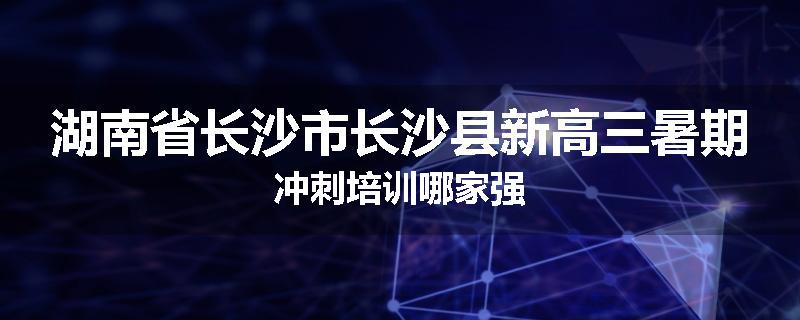 湖南省长沙市长沙县新高三暑期冲刺培训哪家强