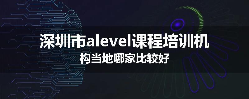 深圳市alevel课程培训机构当地哪家比较好