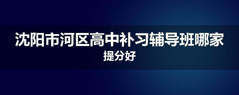 沈阳市河区高中补习辅导班哪家提分好