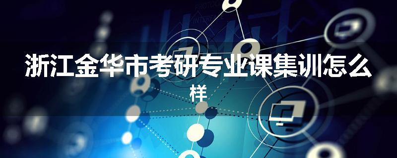浙江金华市考研专业课集训怎么样