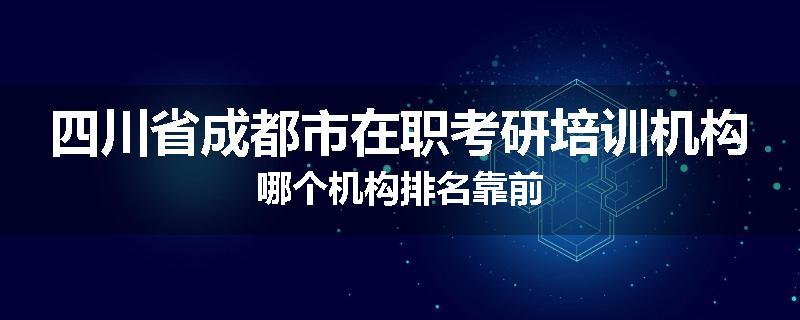 四川省成都市在职考研培训机构哪个机构排名靠前