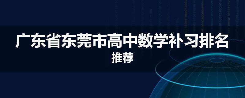 广东省东莞市高中数学补习排名推荐