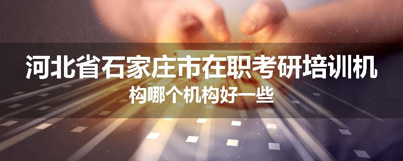 河北省石家庄市在职考研培训机构哪个机构好一些