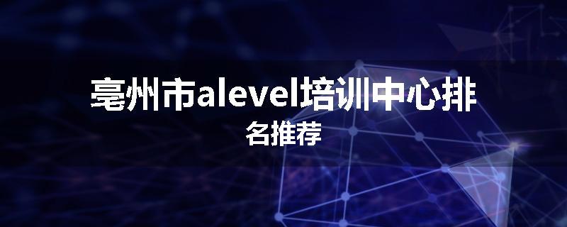 亳州市alevel培训中心排名推荐