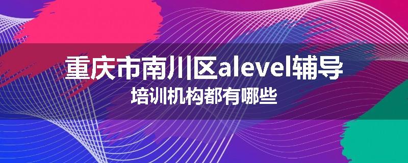 重庆市南川区alevel辅导培训机构都有哪些