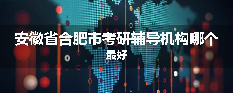 安徽省合肥市考研辅导机构哪个最好