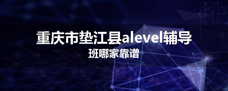 重庆市垫江县alevel辅导班哪家靠谱