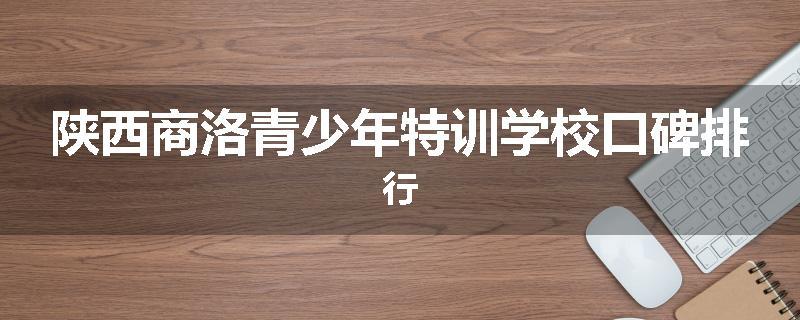 陕西商洛青少年特训学校口碑排行