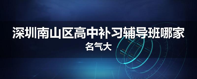 深圳南山区高中补习辅导班哪家名气大