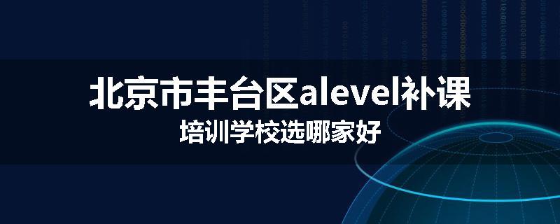 北京市丰台区alevel补课培训学校选哪家好