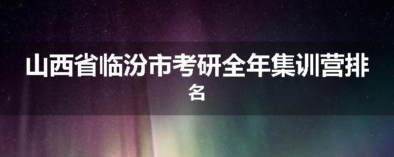 山西省临汾市考研全年集训营排名