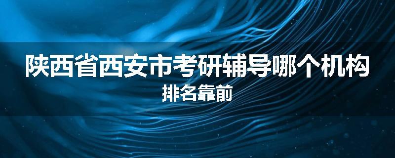 陕西省西安市考研辅导哪个机构排名靠前