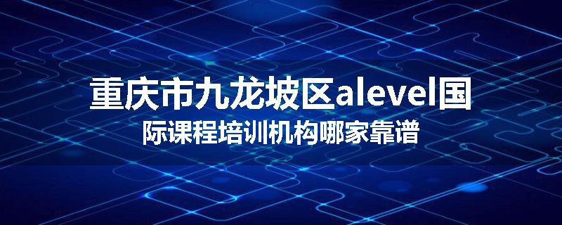 重庆市九龙坡区alevel国际课程培训机构哪家靠谱