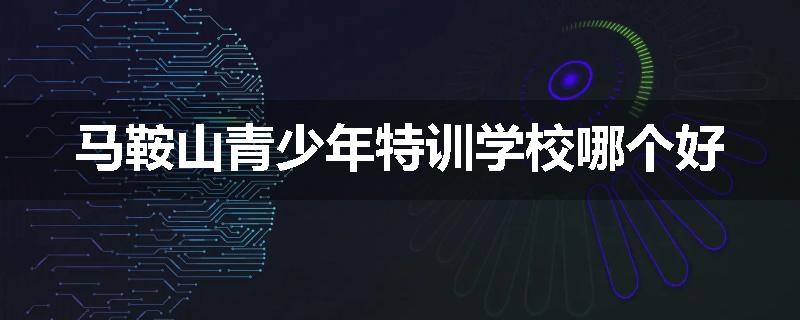 马鞍山青少年特训学校哪个好