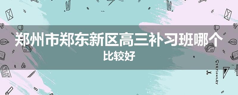 郑州市郑东新区高三补习班哪个比较好